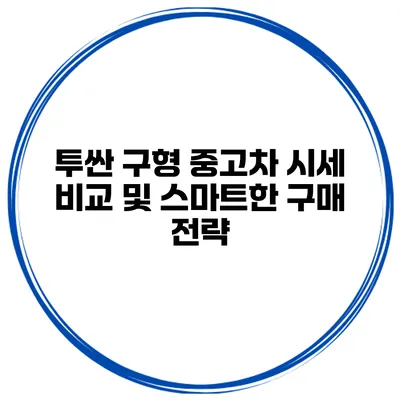 투싼 구형 중고차 시세 비교 및 스마트한 구매 전략