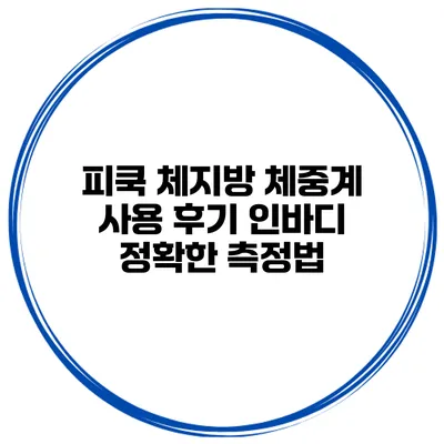피쿡 체지방 체중계 사용 후기 인바디 정확한 측정법