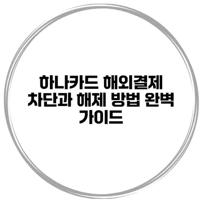 하나카드 해외결제 차단과 해제 방법 완벽 가이드