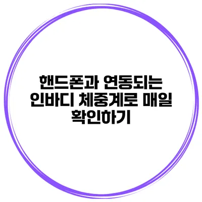 핸드폰과 연동되는 인바디 체중계로 매일 확인하기