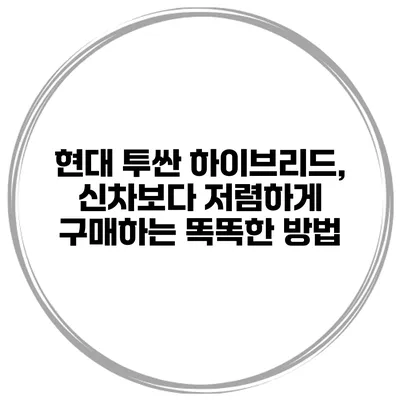 현대 투싼 하이브리드, 신차보다 저렴하게 구매하는 똑똑한 방법
